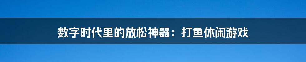 数字时代里的放松神器:打鱼休闲游戏
