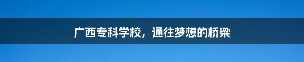 广西专科学校,通往梦想的桥梁