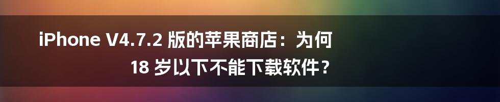 iPhone V4.7.2 版的苹果商店:为何 18 岁以下不能下载软件?