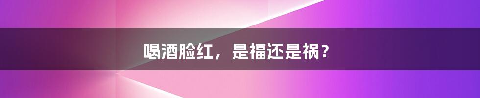 喝酒脸红,是福还是祸?