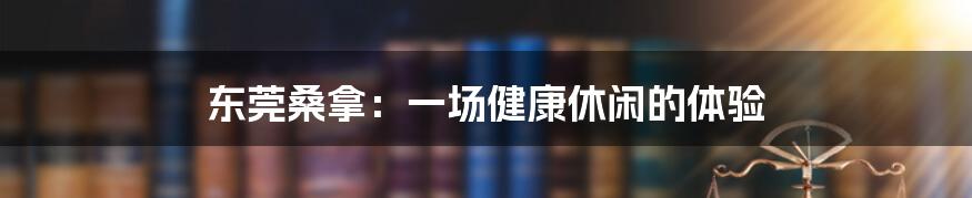 东莞桑拿：一场健康休闲的体验