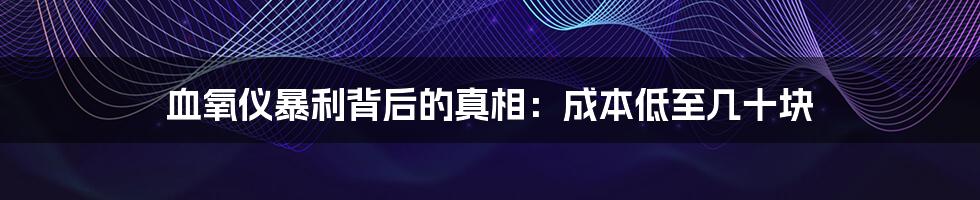 血氧仪暴利背后的真相:成本低至几十块