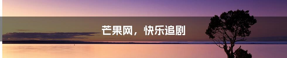 芒果网，快乐追剧