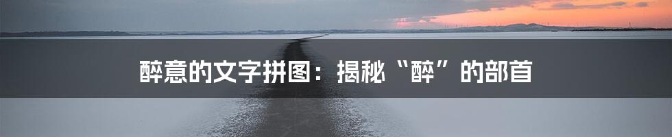 醉意的文字拼图:揭秘“醉”的部首