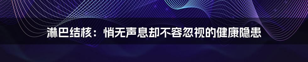 淋巴结核:悄无声息却不容忽视的健康隐患