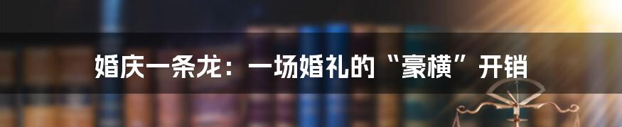 婚庆一条龙：一场婚礼的“豪横”开销
