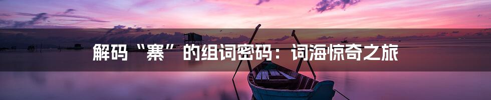 解码“寨”的组词密码:词海惊奇之旅