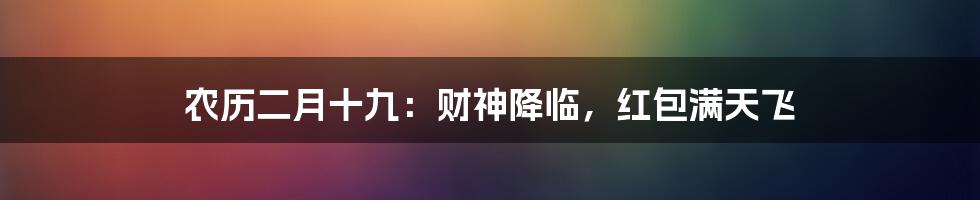 农历二月十九：财神降临，红包满天飞