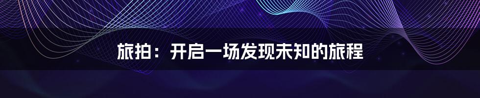 旅拍：开启一场发现未知的旅程