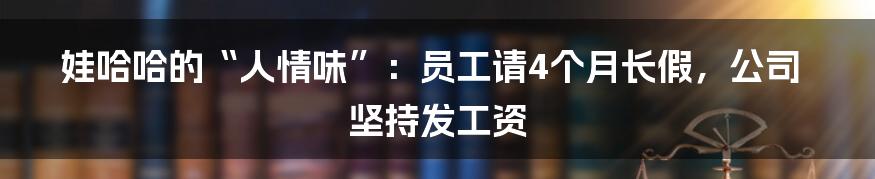 娃哈哈的“人情味”：员工请4个月长假，公司坚持发工资