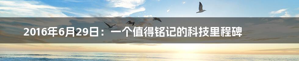 2016年6月29日:一个值得铭记的科技里程碑