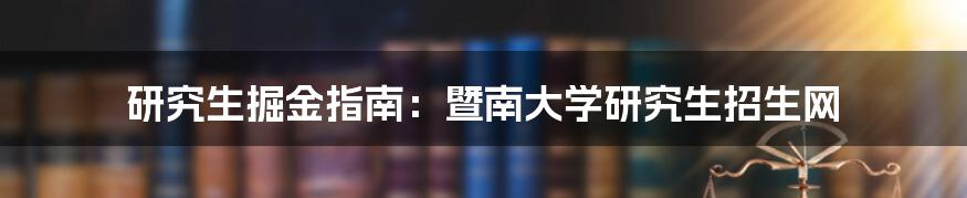研究生掘金指南:暨南大学研究生招生网