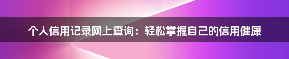个人信用记录网上查询:轻松掌握自己的信用健康