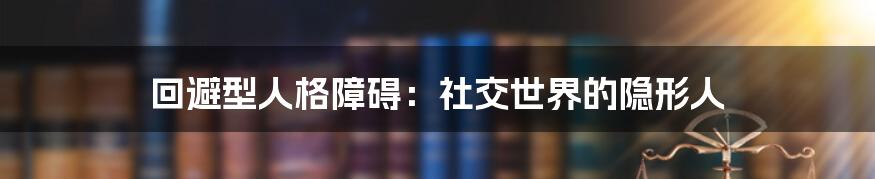 回避型人格障碍:社交世界的隐形人