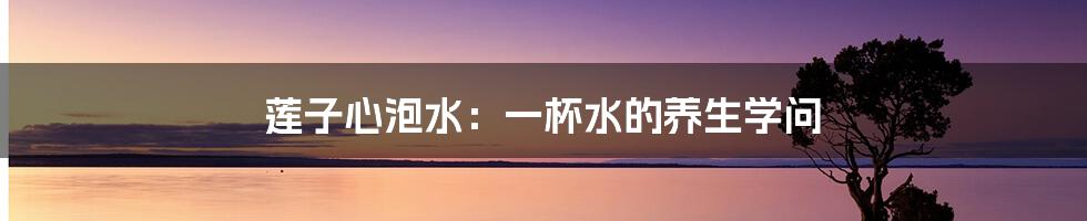 莲子心泡水：一杯水的养生学问