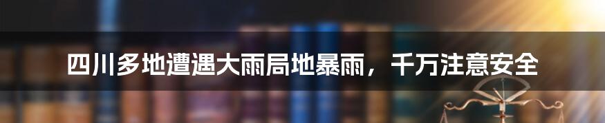 四川多地遭遇大雨局地暴雨，千万注意安全