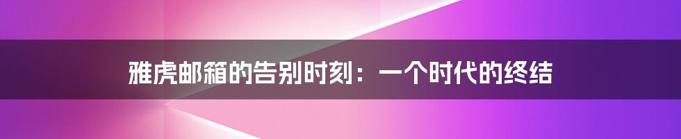 雅虎邮箱的告别时刻：一个时代的终结