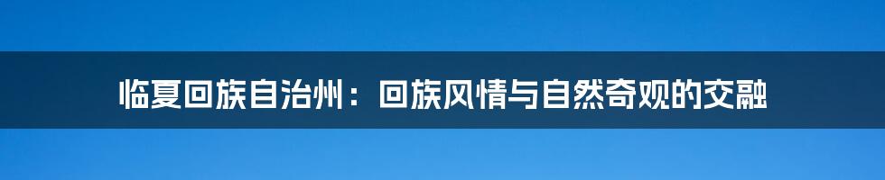 临夏回族自治州:回族风情与自然奇观的交融