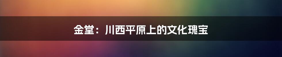 金堂:川西平原上的文化瑰宝