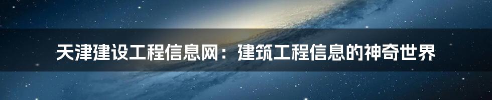 天津建设工程信息网:建筑工程信息的神奇世界