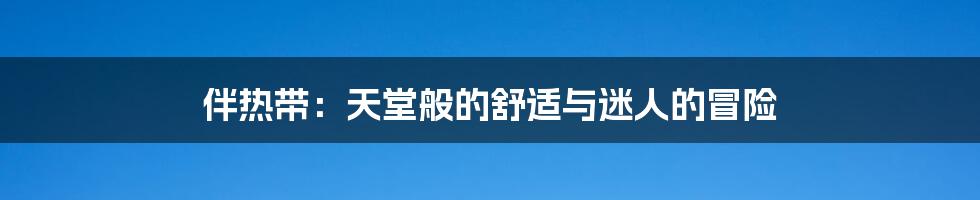 伴热带:天堂般的舒适与迷人的冒险