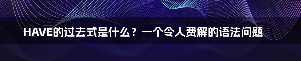 HAVE的过去式是什么？一个令人费解的语法问题