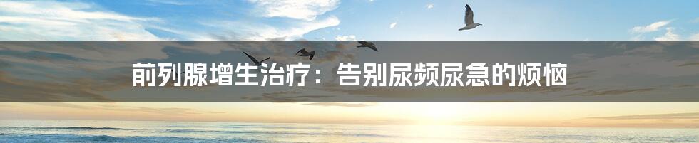 前列腺增生治疗:告别尿频尿急的烦恼