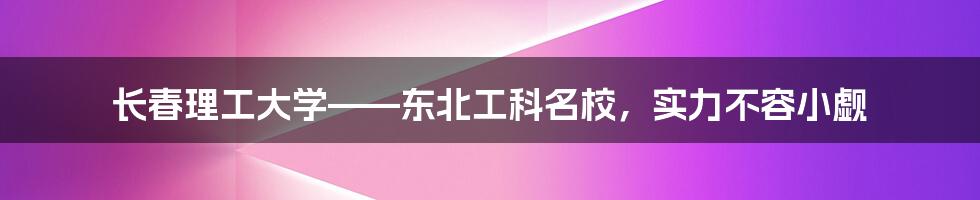 长春理工大学——东北工科名校，实力不容小觑