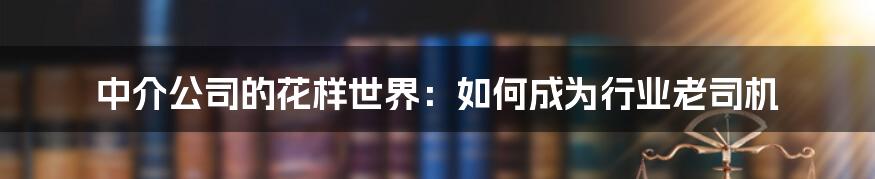 中介公司的花样世界:如何成为行业老司机