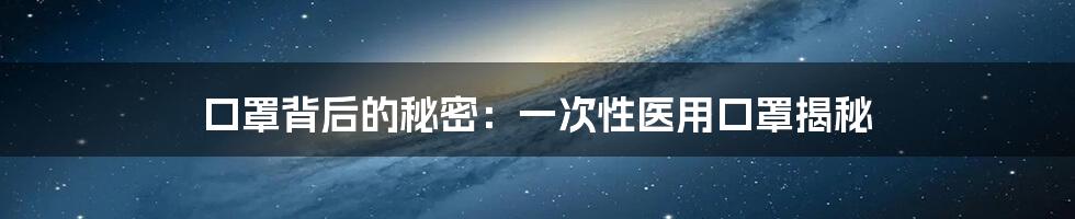 口罩背后的秘密:一次性医用口罩揭秘