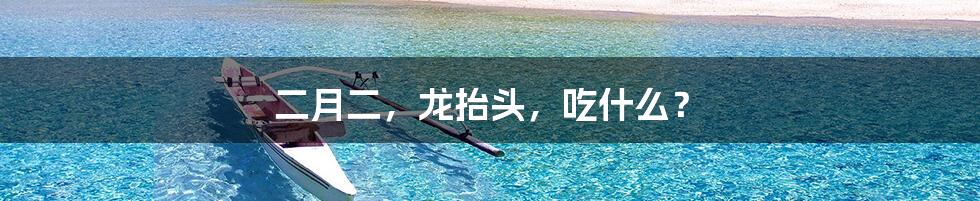 二月二，龙抬头，吃什么？