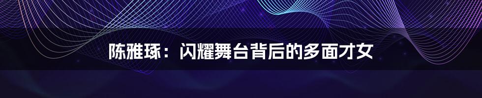 陈雅琢：闪耀舞台背后的多面才女