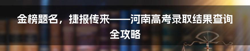 金榜题名,捷报传来——河南高考录取结果查询全攻略
