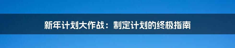 新年计划大作战:制定计划的终极指南