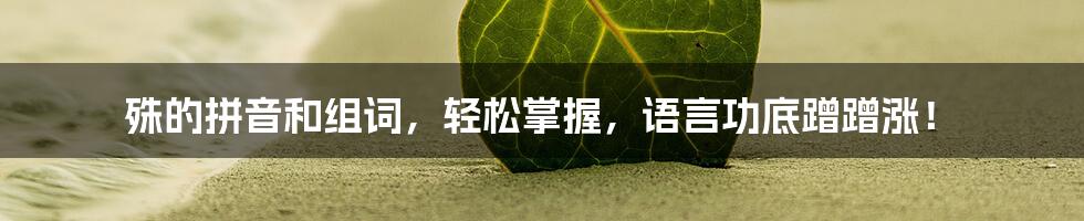 殊的拼音和组词，轻松掌握，语言功底蹭蹭涨！