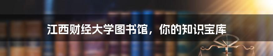 江西财经大学图书馆,你的知识宝库