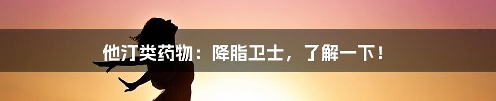 他汀类药物:降脂卫士,了解一下!