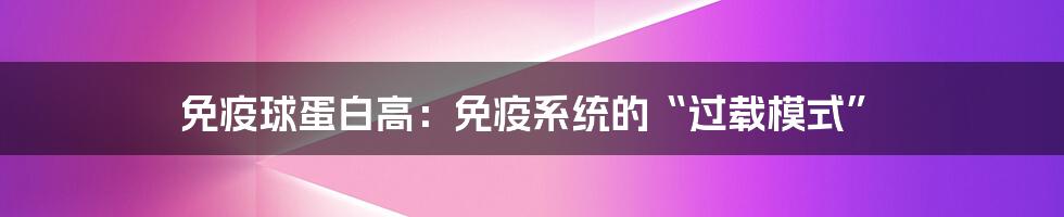 免疫球蛋白高:免疫系统的“过载模式”