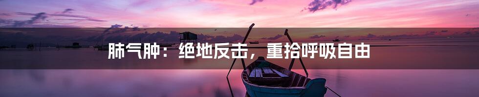 肺气肿:绝地反击,重拾呼吸自由