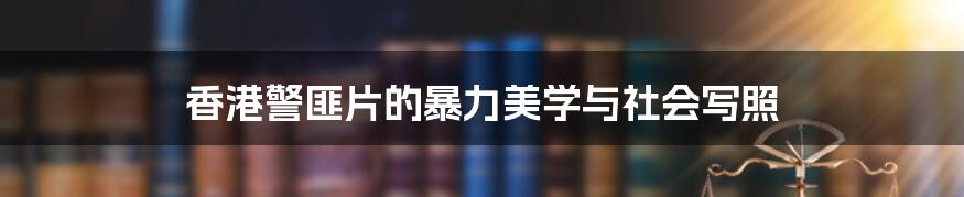 香港警匪片的暴力美学与社会写照
