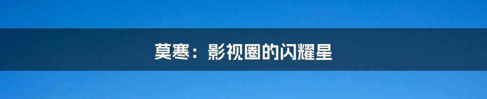 莫寒:影视圈的闪耀星