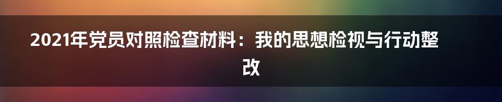 2021年党员对照检查材料:我的思想检视与行动整改