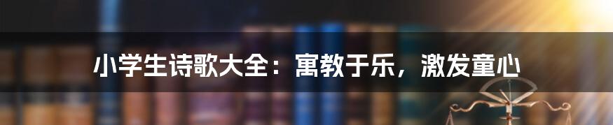 小学生诗歌大全：寓教于乐，激发童心