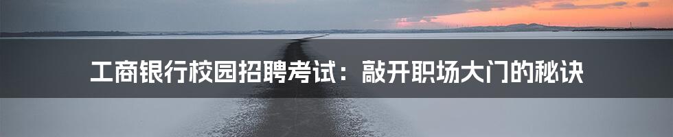 工商银行校园招聘考试:敲开职场大门的秘诀