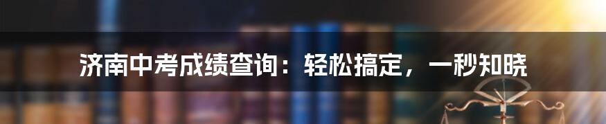 济南中考成绩查询:轻松搞定,一秒知晓