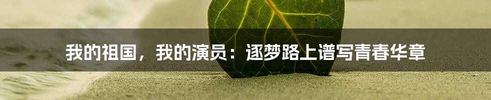 我的祖国,我的演员:逐梦路上谱写青春华章