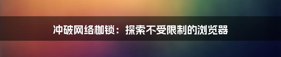 冲破网络枷锁:探索不受限制的浏览器