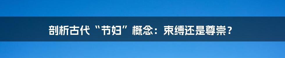 剖析古代“节妇”概念:束缚还是尊崇?