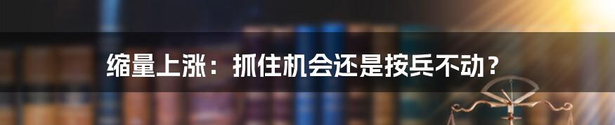 缩量上涨：抓住机会还是按兵不动？