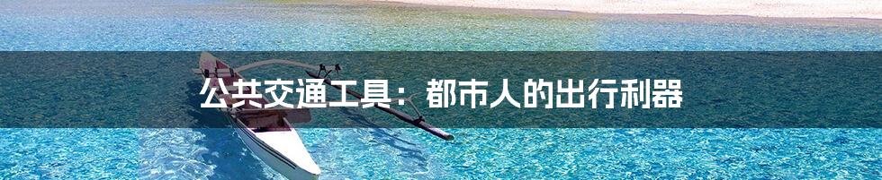 公共交通工具:都市人的出行利器